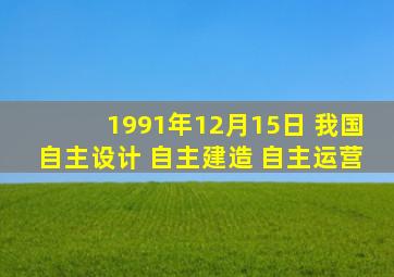 1991年12月15日 我国自主设计 自主建造 自主运营